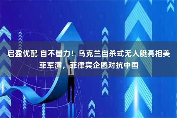 启盈优配 自不量力！乌克兰自杀式无人艇亮相美菲军演，菲律宾企图对抗中国