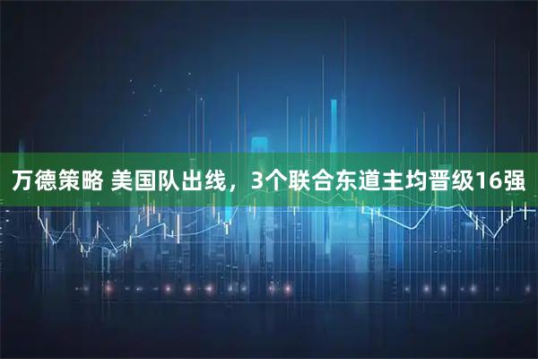 万德策略 美国队出线，3个联合东道主均晋级16强