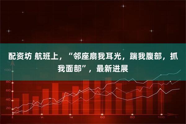 配资坊 航班上，“邻座扇我耳光，踹我腹部，抓我面部”，最新进展